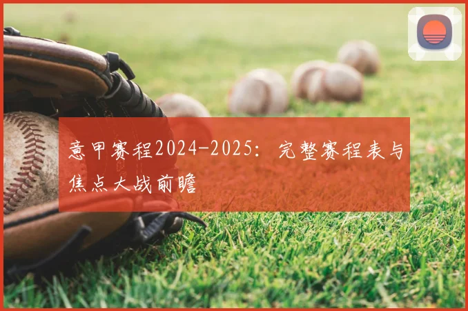 意甲赛程2024-2025：完整赛程表与焦点大战前瞻