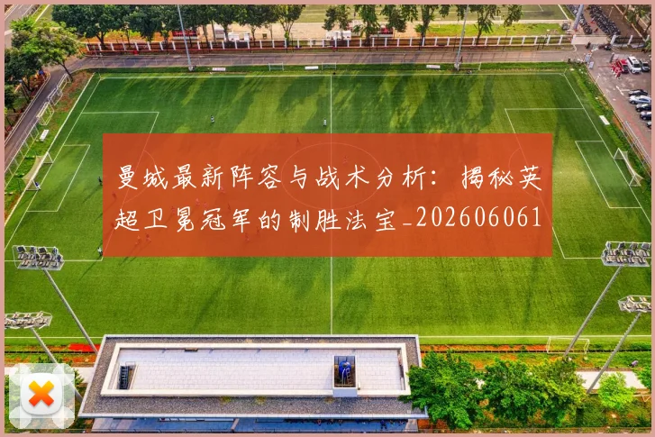 曼城最新阵容与战术分析：揭秘英超卫冕冠军的制胜法宝_20260606153427