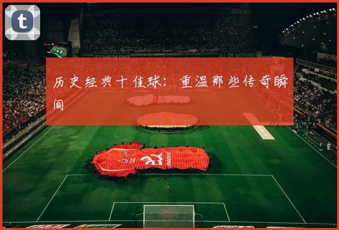 历史经典十佳球：重温那些传奇瞬间