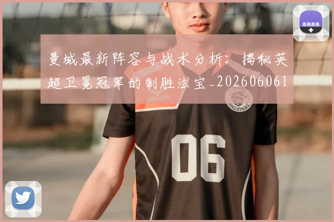 曼城最新阵容与战术分析：揭秘英超卫冕冠军的制胜法宝_20260606153427