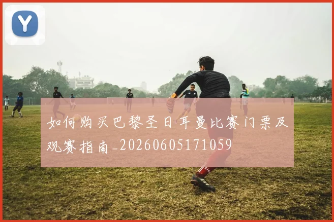如何购买巴黎圣日耳曼比赛门票及观赛指南_20260605171059