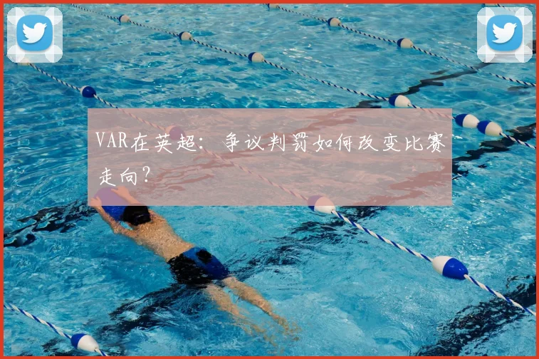 VAR在英超:争议判罚如何改变比赛走向?