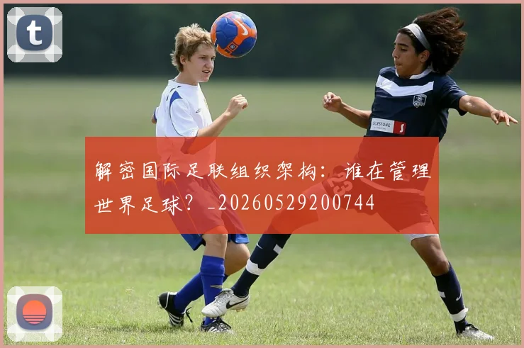 解密国际足联组织架构：谁在管理世界足球？_20260529200744