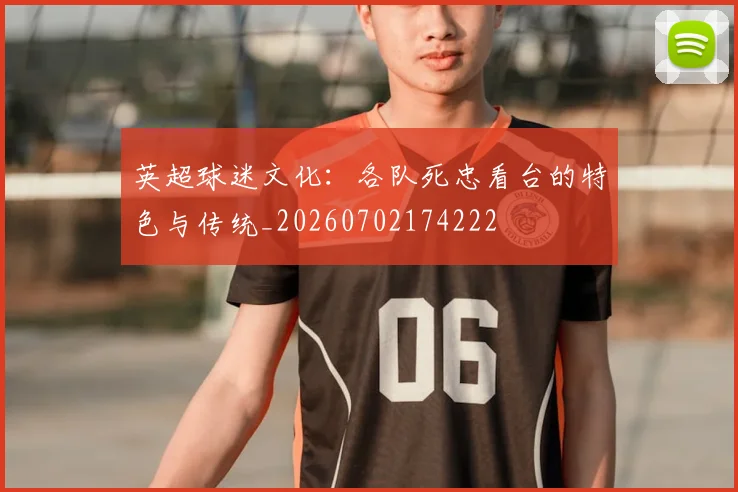英超球迷文化：各队死忠看台的特色与传统_20260702174222