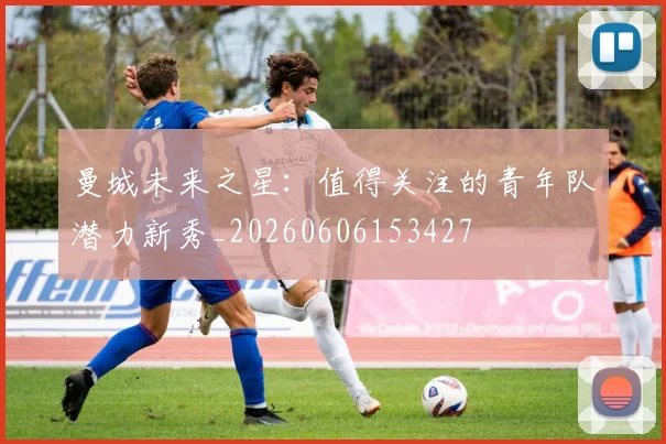 曼城未来之星:值得关注的青年队潜力新秀_20260606153427