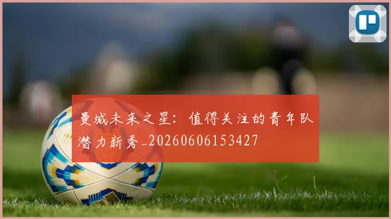 曼城未来之星:值得关注的青年队潜力新秀_20260606153427