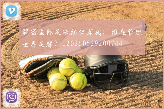 解密国际足联组织架构:谁在管理世界足球?_20260529200744