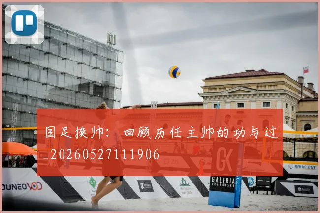 国足换帅:回顾历任主帅的功与过_20260527111906