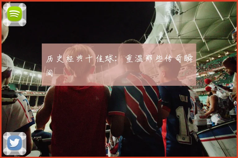历史经典十佳球：重温那些传奇瞬间