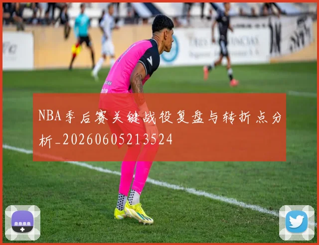 NBA季后赛关键战役复盘与转折点分析_20260605213524