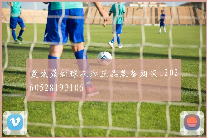 曼城最新球衣和正品装备购买_20260528193106